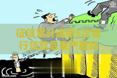 累计逾期5次银行贷款后果严重吗