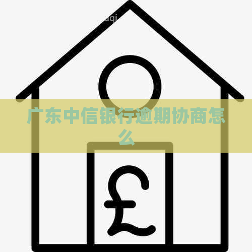 广东中信银行逾期协商怎么