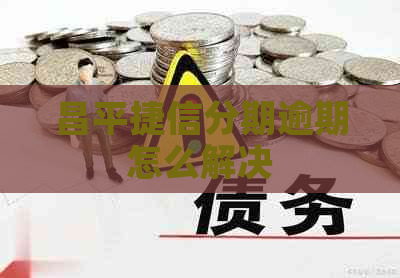 昌平捷信分期逾期怎么解决