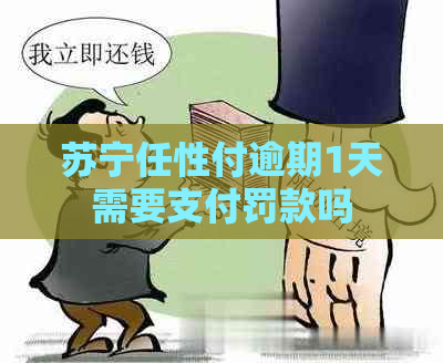 苏宁任性付逾期1天需要支付罚款吗
