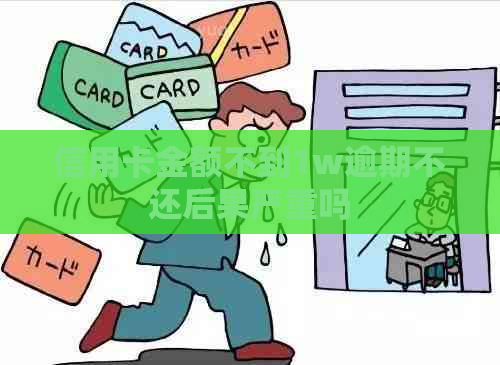 信用卡金额不到1w逾期不还后果严重吗