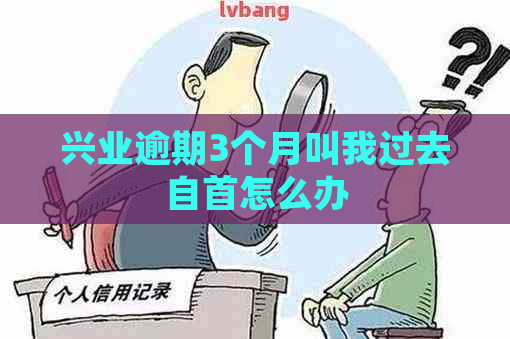 兴业逾期3个月叫我过去自首怎么办