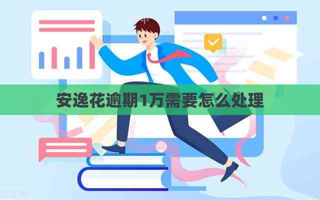 安逸花逾期1万需要怎么处理