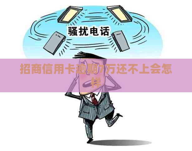 招商信用卡逾期7万还不上会怎样