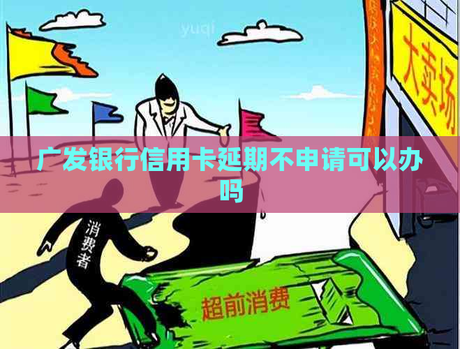 广发银行信用卡延期不申请可以办吗