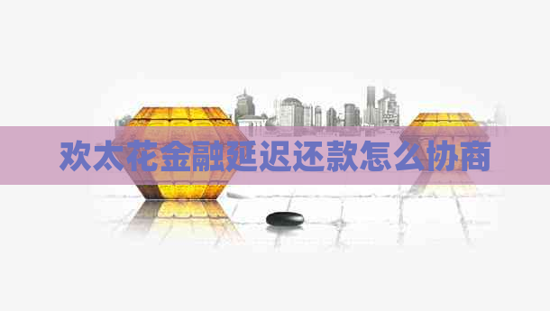 欢太花金融延迟还款怎么协商