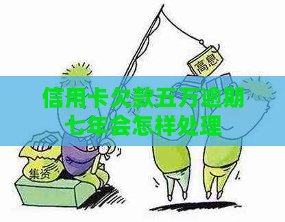 信用卡欠款五万逾期七年会怎样处理