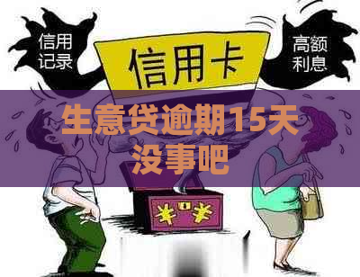 生意贷逾期15天没事吧