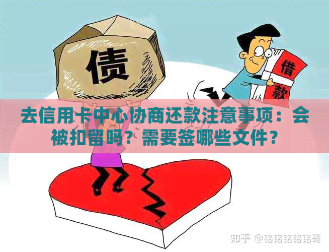 去信用卡中心协商还款注意事项：会被扣留吗？需要签哪些文件？