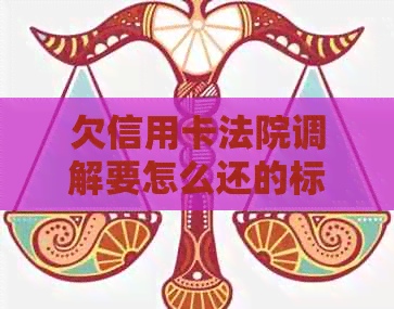 欠信用卡法院调解要怎么还的标题可以简化为法院调解信用卡欠款还款方法。