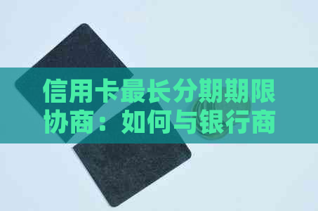 信用卡最长分期期限协商：如何与银行商议最合适的还款年数？