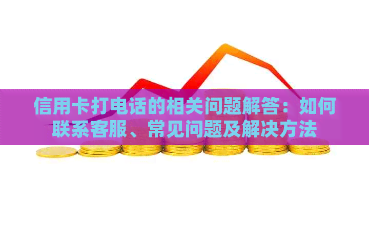 信用卡打电话的相关问题解答：如何联系客服、常见问题及解决方法