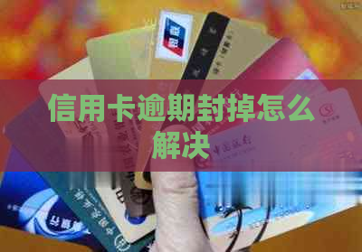 信用卡逾期封掉怎么解决