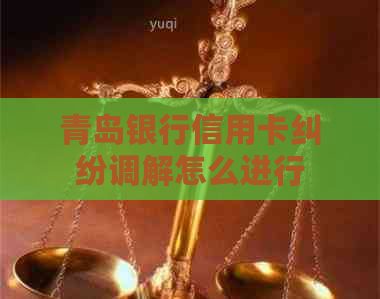 青岛银行信用卡纠纷调解怎么进行