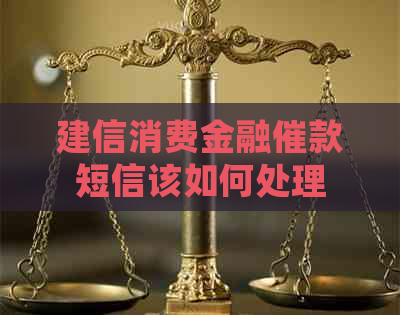 建信消费金融催款短信该如何处理