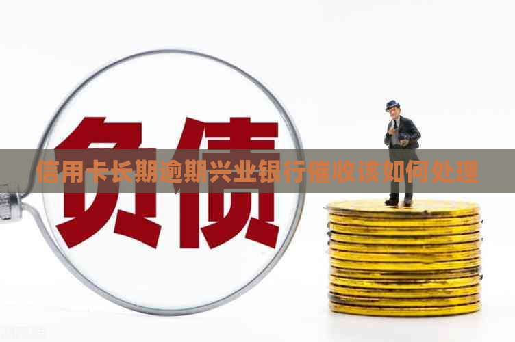 信用卡长期逾期兴业银行该如何处理