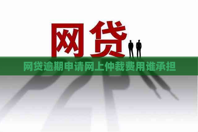 网贷逾期申请网上仲裁费用谁承担