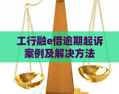 工行融e借逾期起诉案例及解决方法