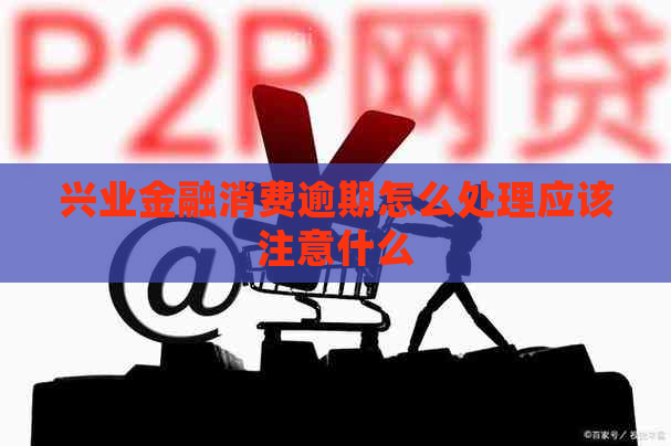 兴业金融消费逾期怎么处理应该注意什么