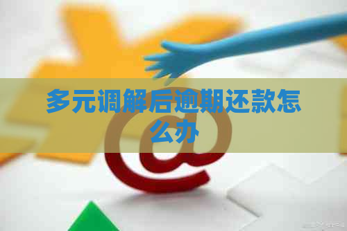 多元调解后逾期还款怎么办