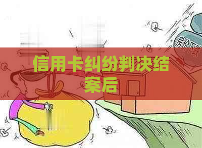 信用卡纠纷判决结案后