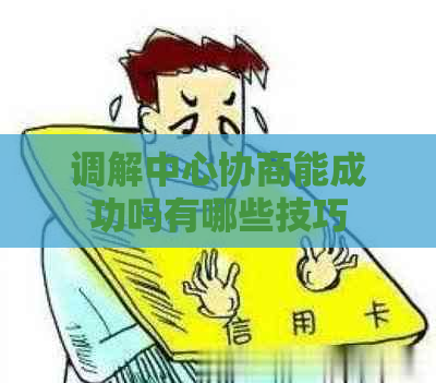 调解中心协商能成功吗有哪些技巧