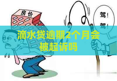 滴水贷逾期2个月会被起诉吗