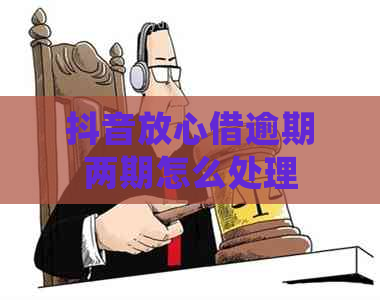 抖音放心借逾期两期怎么处理