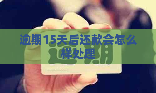 逾期15天后还款会怎么样处理