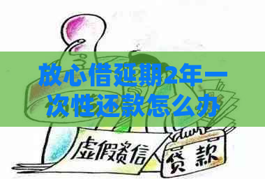 放心借延期2年一次性还款怎么办呢