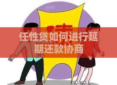 任性贷如何进行延期还款协商
