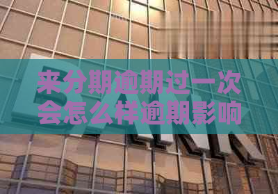 来分期逾期过一次会怎么样逾期影响与应对方法