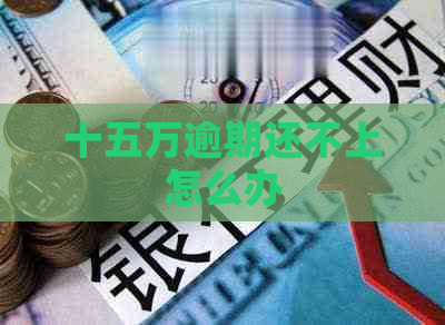 十五万逾期还不上怎么办