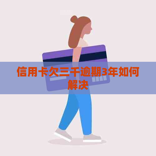 信用卡欠三千逾期3年如何解决
