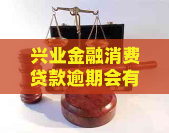兴业金融消费贷款逾期会有什么后果