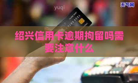 绍兴信用卡逾期拘留吗需要注意什么
