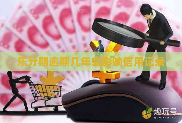 乐分期逾期几年会影响信用记录