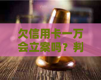 欠信用卡一万会立案吗？判刑多少年？会不会坐牢？起诉可能性如何？