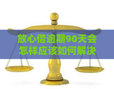 放心借逾期90天会怎样应该如何解决