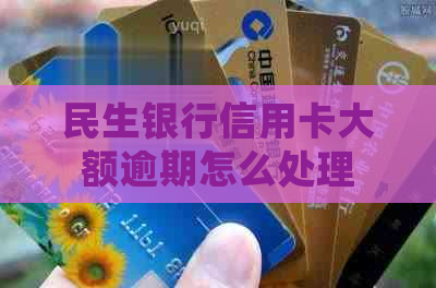 民生银行信用卡大额逾期怎么处理