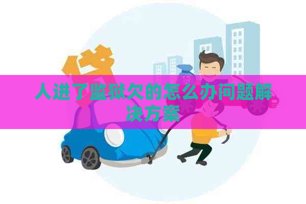 人进了监狱欠的怎么办问题解决方案