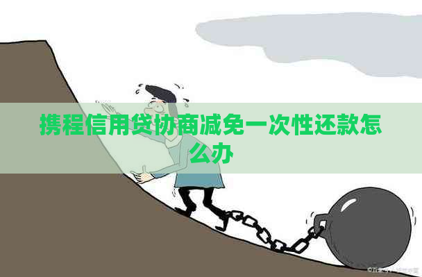 携程信用贷协商减免一次性还款怎么办