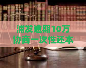 浦发逾期10万协商一次性还本金怎么办
