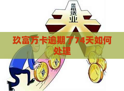 玖富万卡逾期了74天如何处理