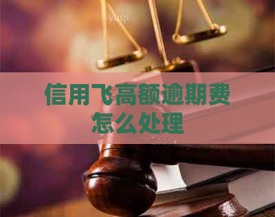 信用飞高额逾期费怎么处理