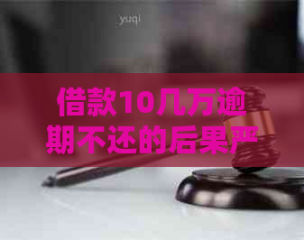 借款10几万逾期不还的后果严重吗