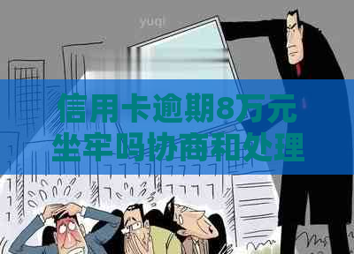 信用卡逾期8万元坐牢吗协商和处理方法
