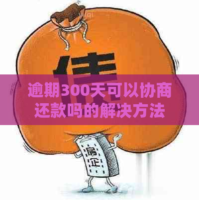 逾期300天可以协商还款吗的解决方法