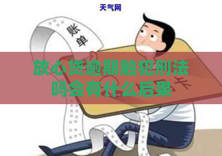 放心贷逾期触犯刑法吗会有什么后果