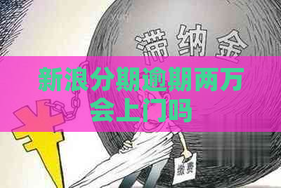 新浪分期逾期两万会上门吗